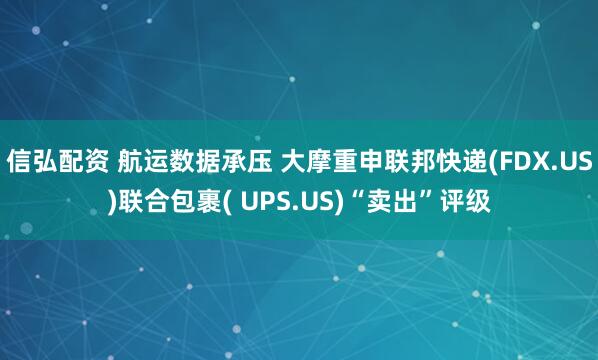 信弘配资 航运数据承压 大摩重申联邦快递(FDX.US)联合包裹( UPS.US)“卖出”评级