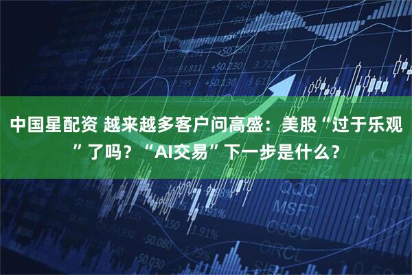 中国星配资 越来越多客户问高盛：美股“过于乐观”了吗？“AI交易”下一步是什么？