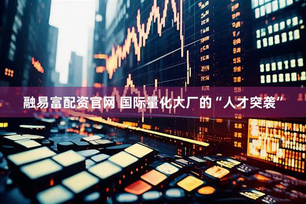 融易富配资官网 国际量化大厂的“人才突袭”
