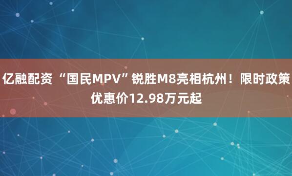 亿融配资 “国民MPV”锐胜M8亮相杭州！限时政策优惠价12.98万元起