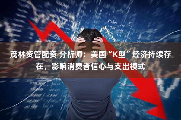 茂林资管配资 分析师：美国“K型”经济持续存在，影响消费者信心与支出模式