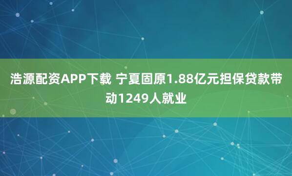浩源配资APP下载 宁夏固原1.88亿元担保贷款带动1249人就业
