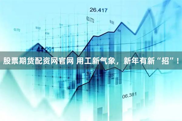 股票期货配资网官网 用工新气象，新年有新“招”！