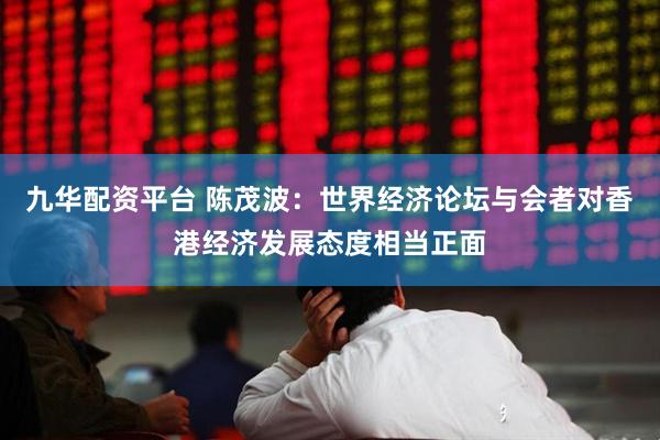 九华配资平台 陈茂波：世界经济论坛与会者对香港经济发展态度相当正面