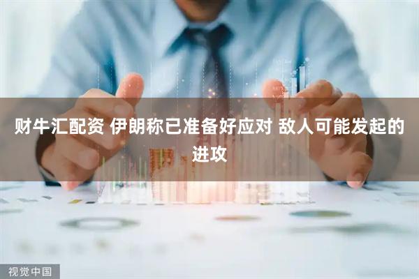 财牛汇配资 伊朗称已准备好应对 敌人可能发起的进攻