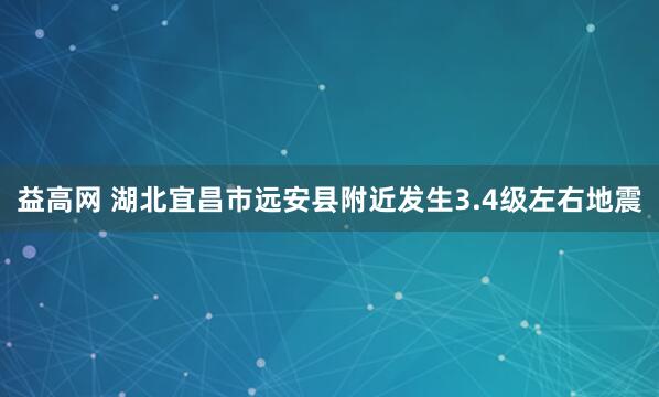 益高网 湖北宜昌市远安县附近发生3.4级左右地震
