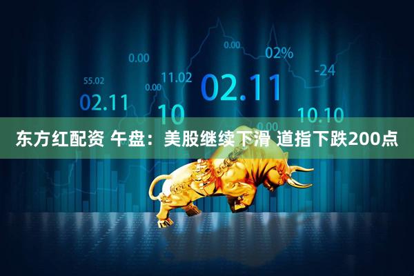 东方红配资 午盘：美股继续下滑 道指下跌200点