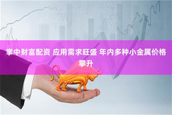 掌中财富配资 应用需求旺盛 年内多种小金属价格攀升