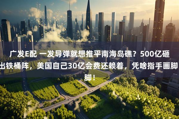 广发E配 一发导弹就想推平南海岛礁？500亿砸出铁桶阵，美国自己30亿会费还赖着，凭啥指手画脚！